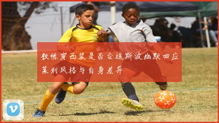 教练穿西装是否合适斯波幽默回应莱利风格与自身差异
