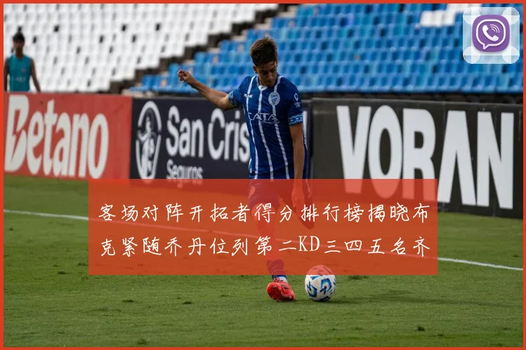 客场对阵开拓者得分排行榜揭晓布克紧随乔丹位列第二KD三四五名齐上榜