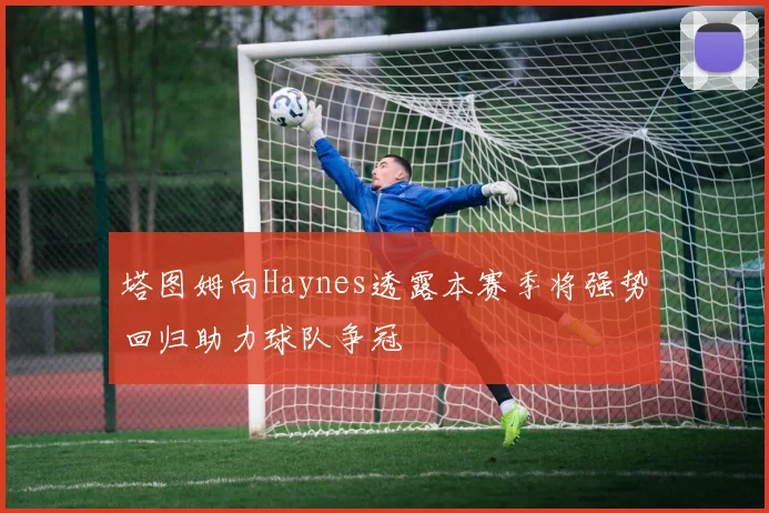 塔图姆向Haynes透露本赛季将强势回归助力球队争冠
