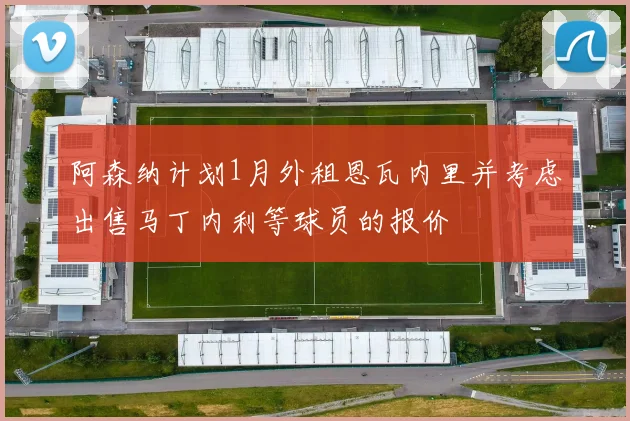 阿森纳计划1月外租恩瓦内里并考虑出售马丁内利等球员的报价