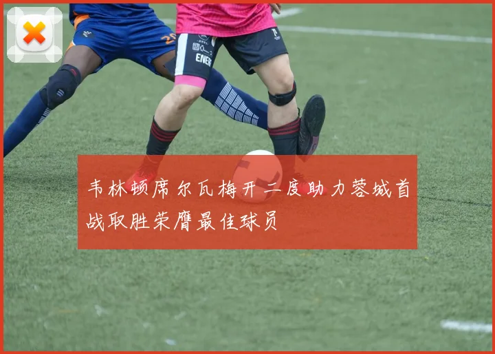 韦林顿席尔瓦梅开二度助力蓉城首战取胜荣膺最佳球员