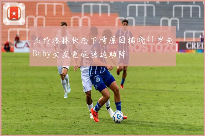 杰伦格林状态下滑原因揭晓41岁老Baby女友重返场边助阵