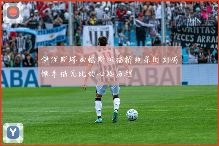 伊涅斯塔回忆斯坦福桥绝杀时刻感慨幸福无比的心路历程