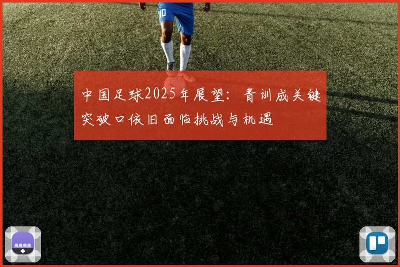 中国足球2025年展望：青训成关键突破口依旧面临挑战与机遇