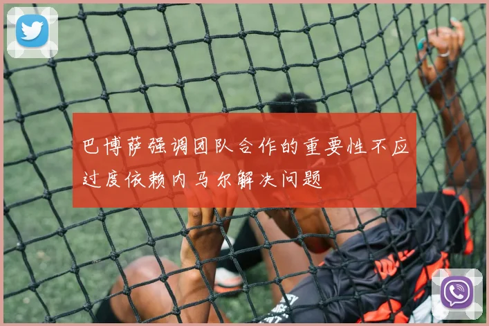 巴博萨强调团队合作的重要性不应过度依赖内马尔解决问题
