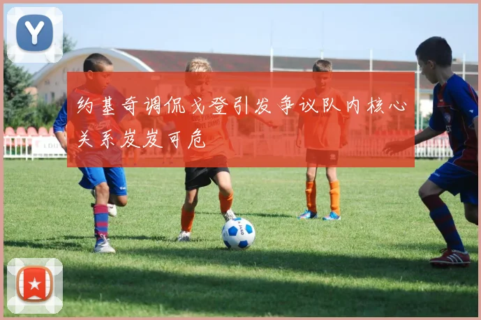 约基奇调侃戈登引发争议队内核心关系岌岌可危