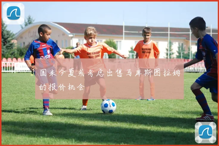 国米今夏或考虑出售马库斯图拉姆的报价机会