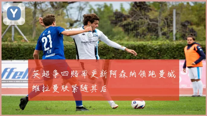 英超争四赔率更新阿森纳领跑曼城维拉曼联紧随其后