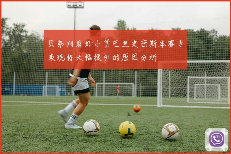 贝弗利看好小贾巴里史密斯本赛季表现将大幅提升的原因分析