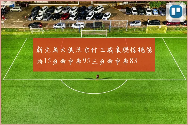 新无眉大侠沃尔什三战表现惊艳场均15分命中率95三分命中率83