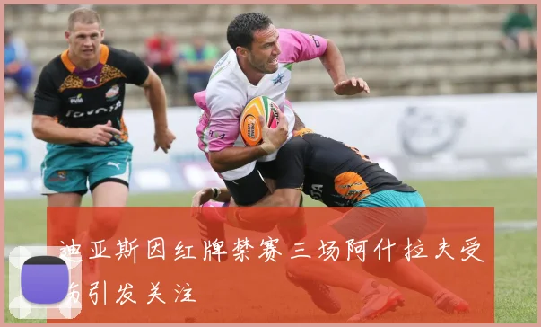 迪亚斯因红牌禁赛三场阿什拉夫受伤引发关注