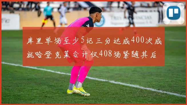 库里单场至少5记三分达成400次成就哈登克莱合计仅408场紧随其后