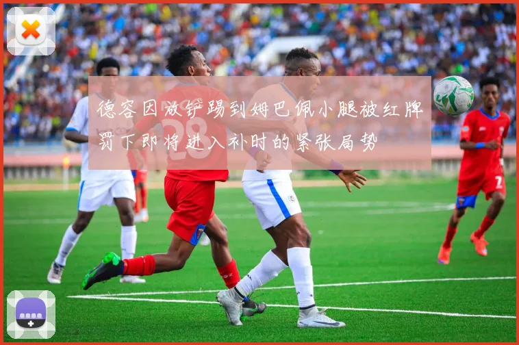 德容因放铲踢到姆巴佩小腿被红牌罚下即将进入补时的紧张局势
