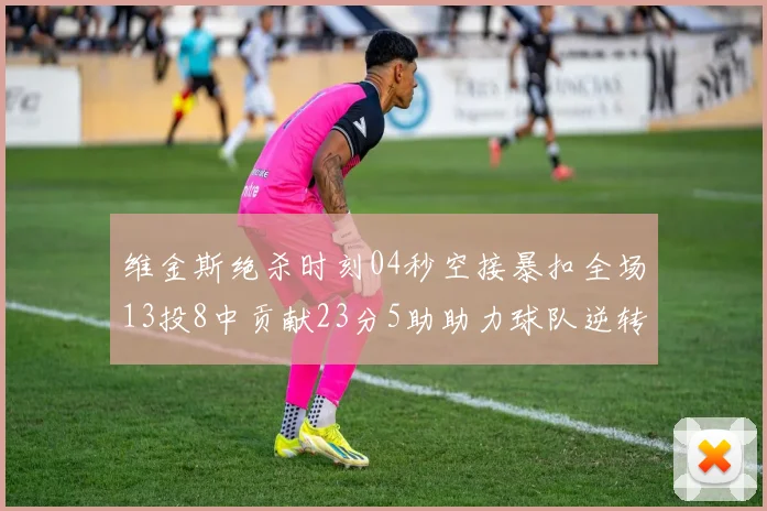 维金斯绝杀时刻04秒空接暴扣全场13投8中贡献23分5助助力球队逆转胜利