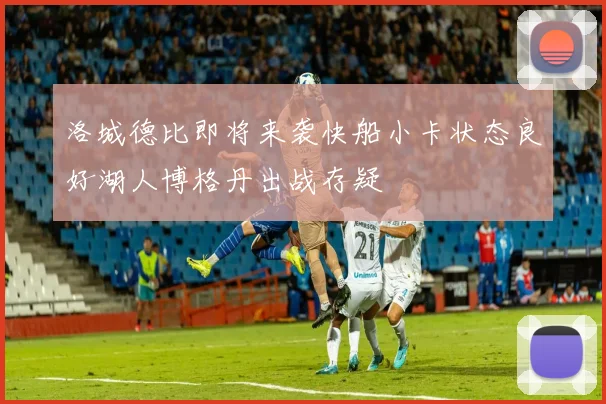 洛城德比即将来袭快船小卡状态良好湖人博格丹出战存疑