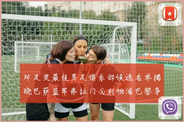 环足奖最佳男足俱乐部候选名单揭晓巴萨蓝军弗拉门戈利物浦巴黎争夺荣誉