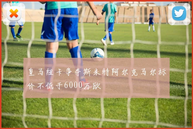 皇马纽卡争夺斯米特阿尔克马尔标价不低于6000万欧