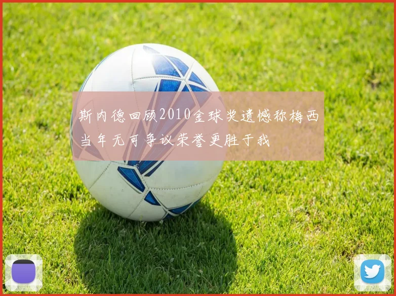 斯内德回顾2010金球奖遗憾称梅西当年无可争议荣誉更胜于我