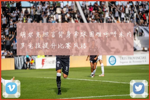 胡尔克坦言背身拿球困难呼吁米内罗竞技提升比赛风格
