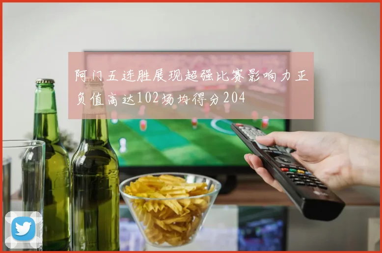 阿门五连胜展现超强比赛影响力正负值高达102场均得分204