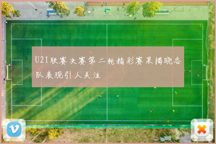 U21联赛决赛第二轮精彩赛果揭晓各队表现引人关注