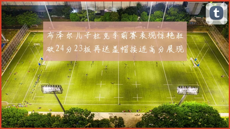 布泽尔儿子杜克季前赛表现惊艳狂砍24分23板再送盖帽接连高分展现潜力
