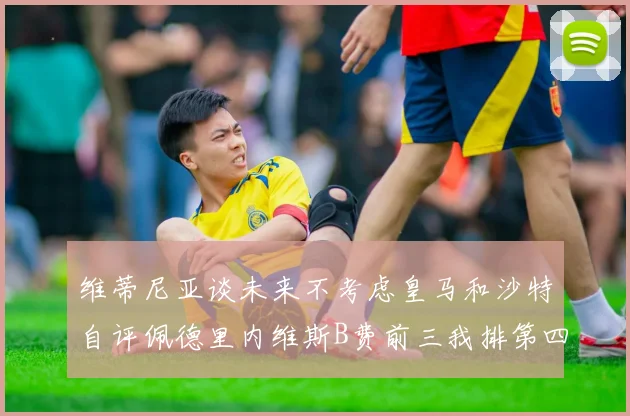 维蒂尼亚谈未来不考虑皇马和沙特自评佩德里内维斯B费前三我排第四