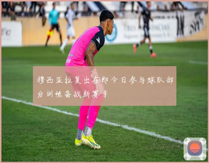 穆西亚拉复出在即今日参与球队部分训练备战新赛季
