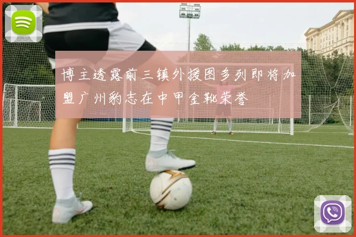 博主透露前三镇外援图多列即将加盟广州豹志在中甲金靴荣誉