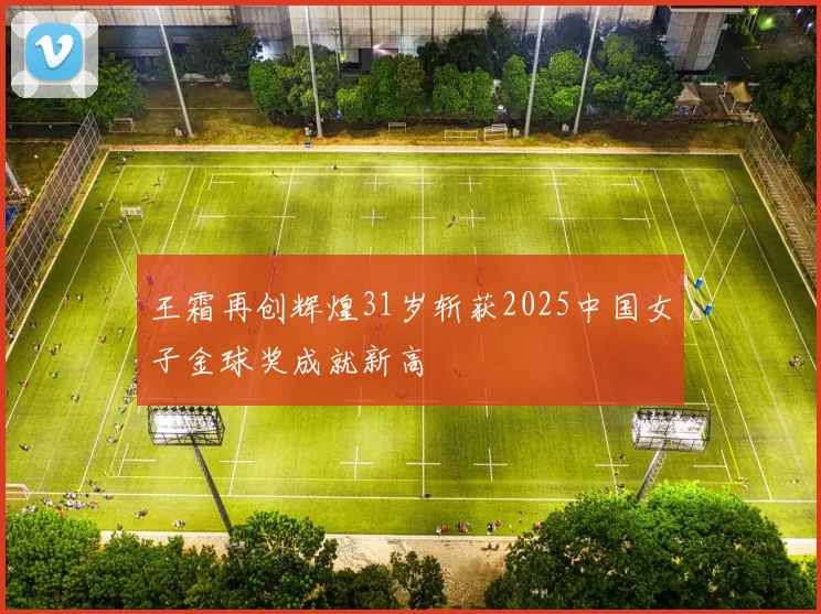 王霜再创辉煌31岁斩获2025中国女子金球奖成就新高