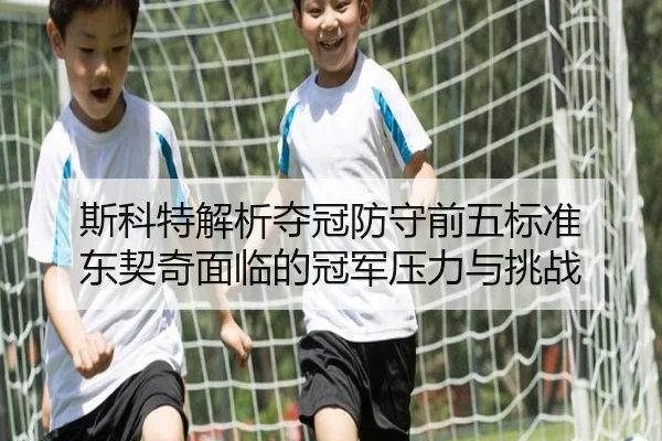 斯科特解析夺冠防守前五标准 东契奇面临的冠军压力与挑战（kaiyun）