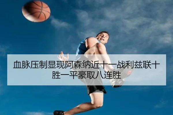 血脉压制显现阿森纳近十一战利兹联十胜一平豪取八连胜（kaiyun）